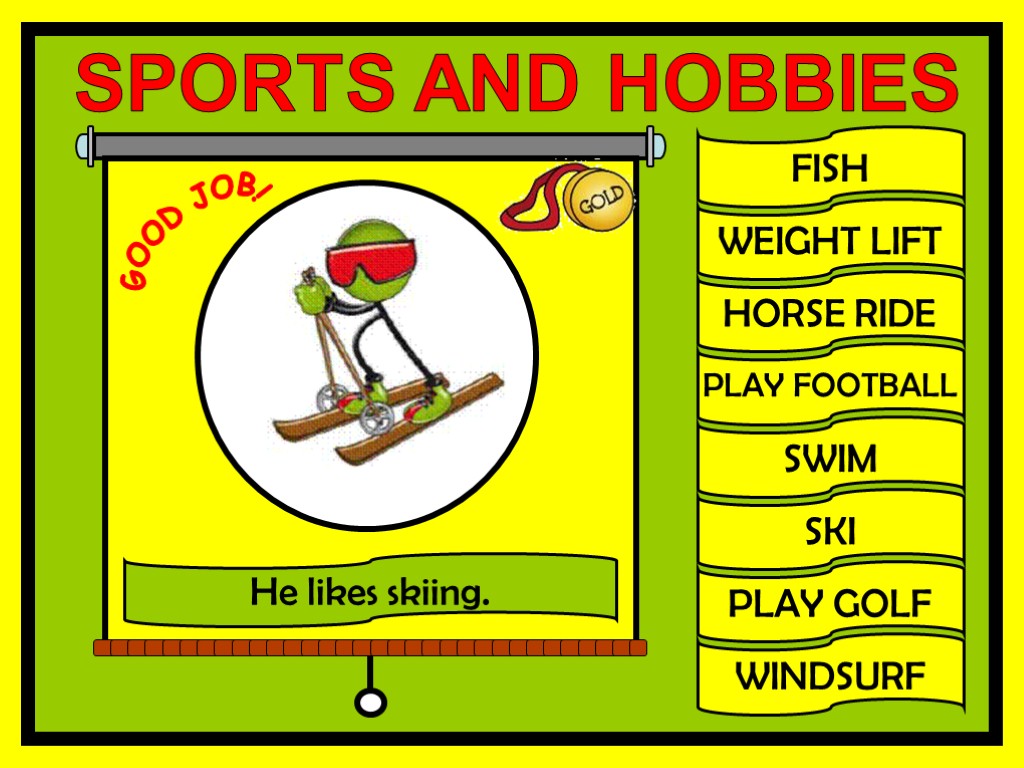 FISH WEIGHT LIFT HORSE RIDE PLAY FOOTBALL SWIM SKI PLAY GOLF WINDSURF GOOD JOB!